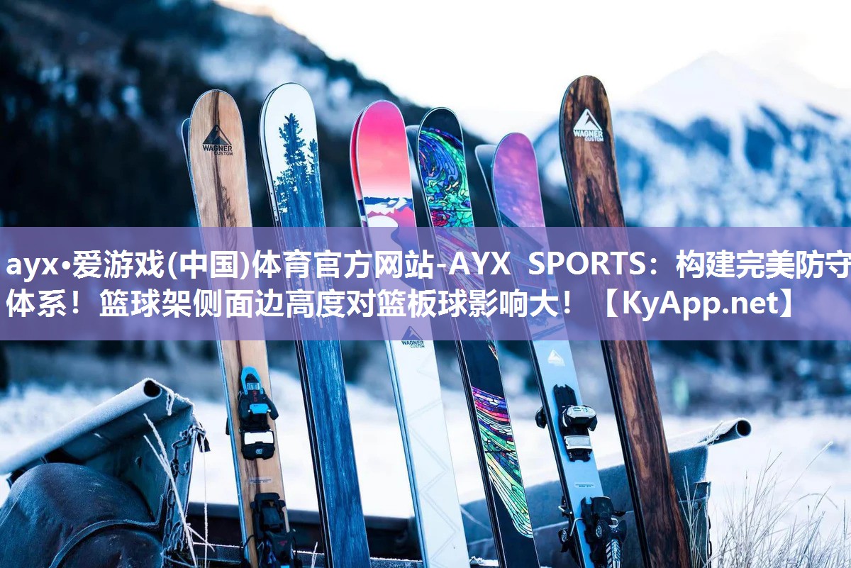 ayx·爱游戏(中国)体育官方网站-AYX SPORTS：构建完美防守体系！篮球架侧面边高度对篮板球影响大！